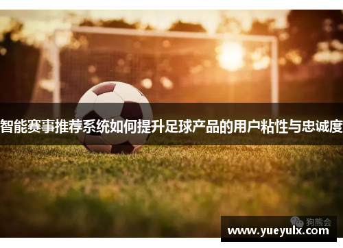 智能赛事推荐系统如何提升足球产品的用户粘性与忠诚度