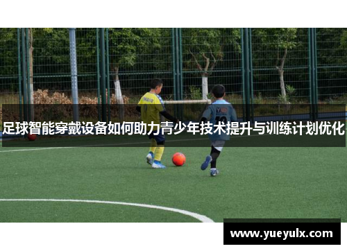 足球智能穿戴设备如何助力青少年技术提升与训练计划优化