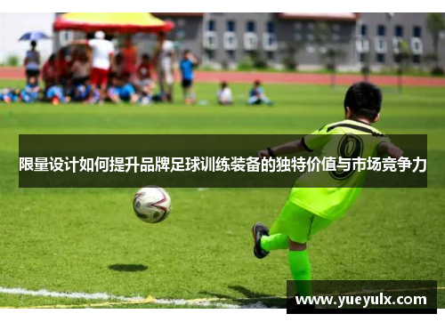 限量设计如何提升品牌足球训练装备的独特价值与市场竞争力