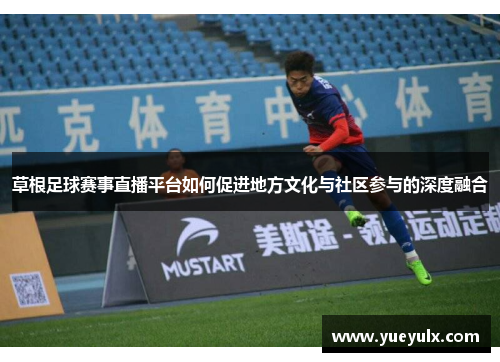 草根足球赛事直播平台如何促进地方文化与社区参与的深度融合