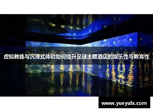 虚拟教练与沉浸式体验如何提升足球主题酒店的娱乐性与教育性